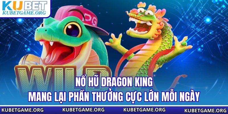 Nổ Hũ Dragon King mang lại phần thưởng cực lớn mỗi ngày
